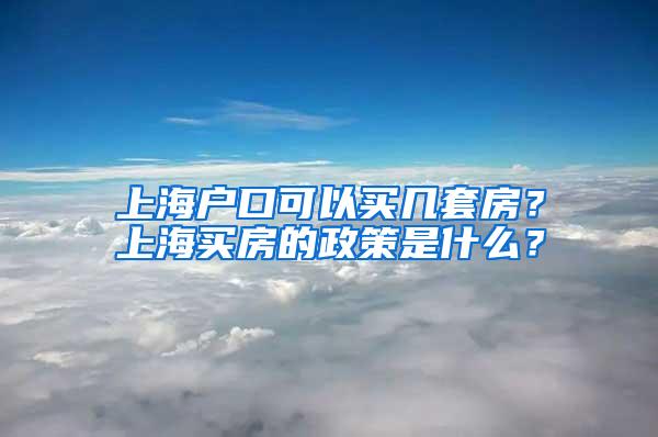 上海户口可以买几套房？上海买房的政策是什么？