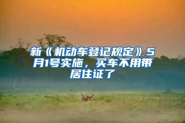 新《机动车登记规定》5月1号实施，买车不用带居住证了