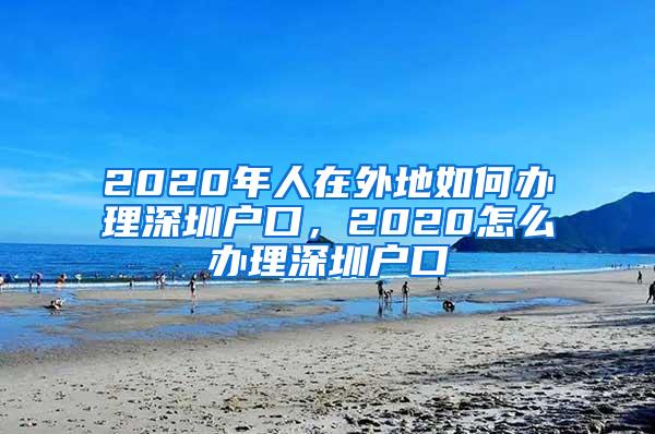 2020年人在外地如何办理深圳户口，2020怎么办理深圳户口