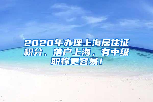 2020年办理上海居住证积分、落户上海，有中级职称更容易！