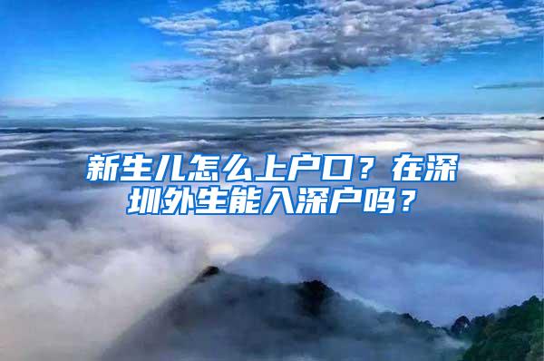 新生儿怎么上户口？在深圳外生能入深户吗？