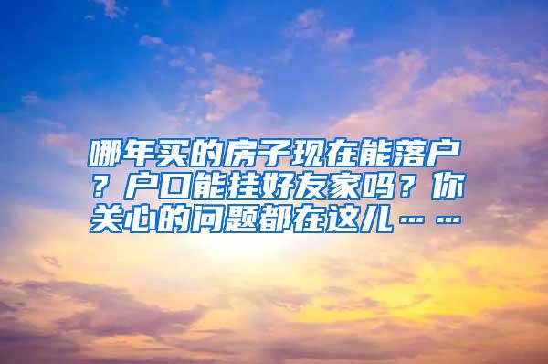 哪年买的房子现在能落户？户口能挂好友家吗？你关心的问题都在这儿……