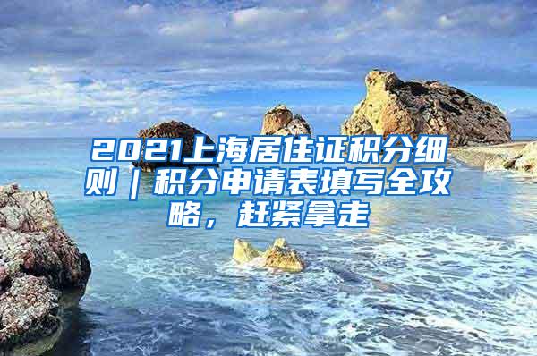 2021上海居住证积分细则｜积分申请表填写全攻略，赶紧拿走