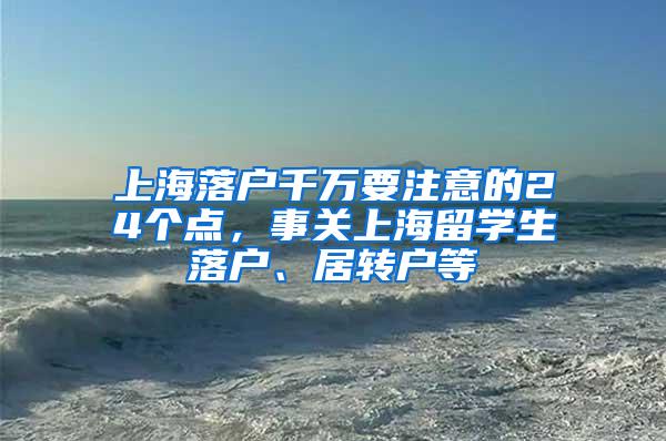 上海落户千万要注意的24个点，事关上海留学生落户、居转户等