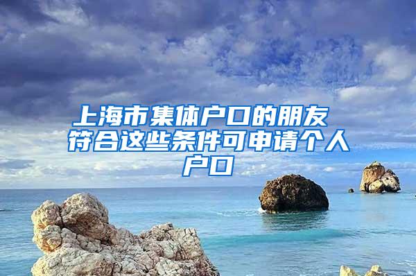 上海市集体户口的朋友 符合这些条件可申请个人户口