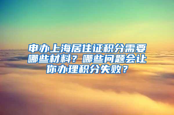 申办上海居住证积分需要哪些材料？哪些问题会让你办理积分失败？