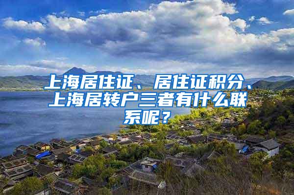 上海居住证、居住证积分、上海居转户三者有什么联系呢？