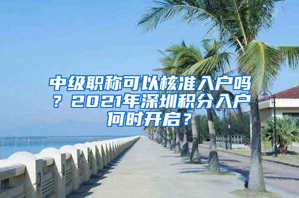 中级职称可以核准入户吗？2021年深圳积分入户何时开启？