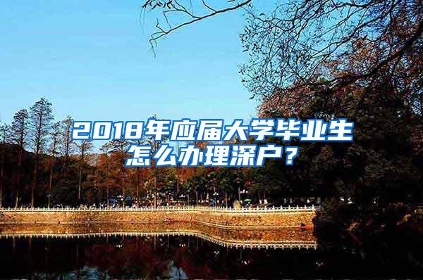 2018年应届大学毕业生怎么办理深户？