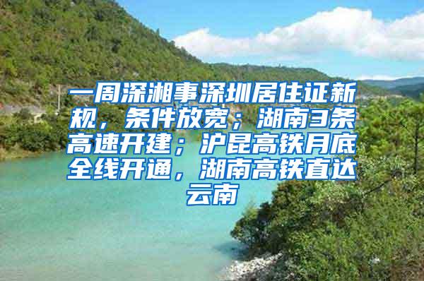 一周深湘事深圳居住证新规，条件放宽；湖南3条高速开建；沪昆高铁月底全线开通，湖南高铁直达云南