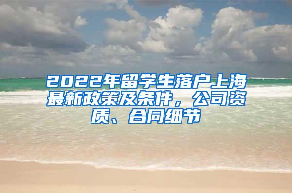 2022年留学生落户上海最新政策及条件，公司资质、合同细节