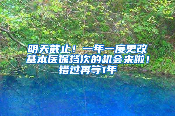 明天截止！一年一度更改基本医保档次的机会来啦！错过再等1年