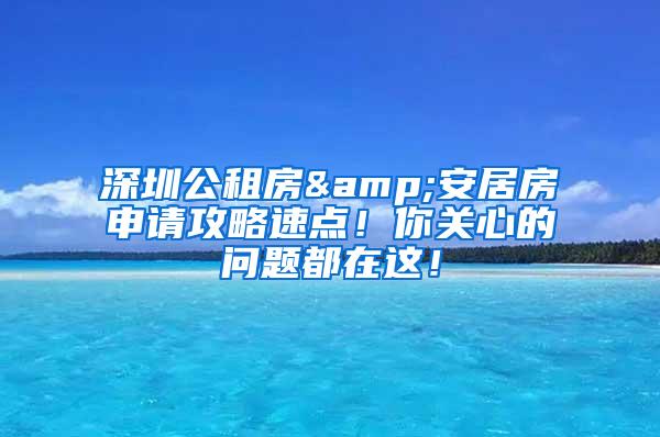 深圳公租房&安居房申请攻略速点！你关心的问题都在这！