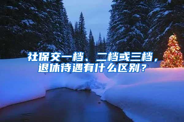 社保交一档、二档或三档，退休待遇有什么区别？