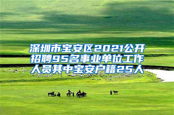 深圳市宝安区2021公开招聘95名事业单位工作人员其中宝安户籍25人