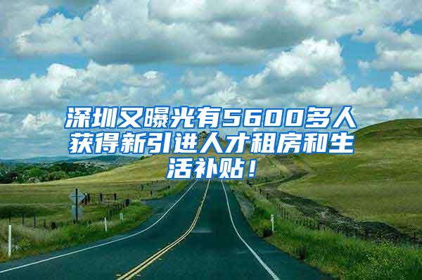 深圳又曝光有5600多人获得新引进人才租房和生活补贴！