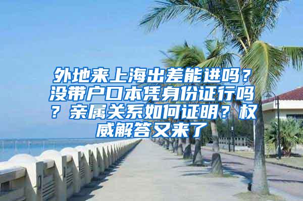 外地来上海出差能进吗？没带户口本凭身份证行吗？亲属关系如何证明？权威解答又来了