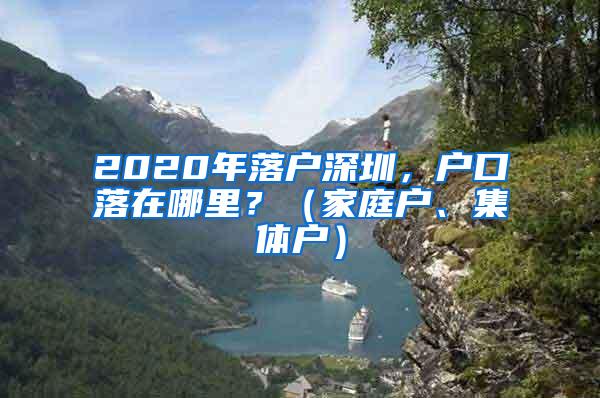 2020年落户深圳，户口落在哪里？（家庭户、集体户）