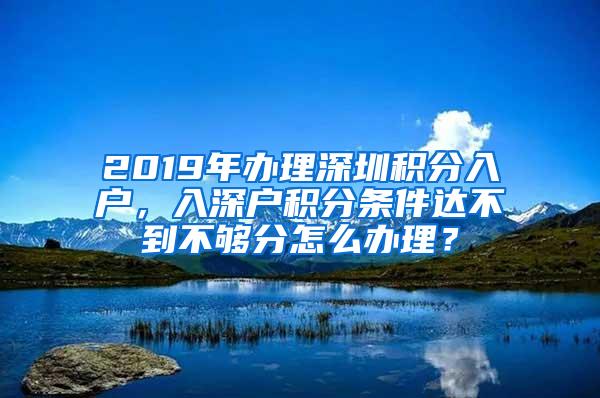 2019年办理深圳积分入户，入深户积分条件达不到不够分怎么办理？