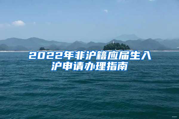 2022年非沪籍应届生入沪申请办理指南