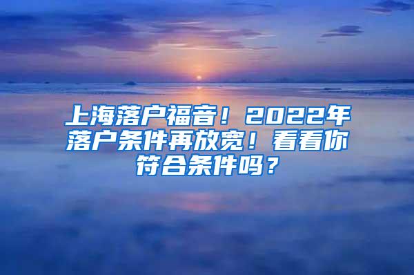 上海落户福音！2022年落户条件再放宽！看看你符合条件吗？