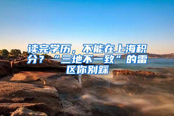 读完学历，不能在上海积分？“三地不一致”的雷区你别踩