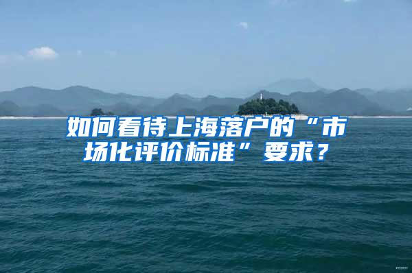 如何看待上海落户的“市场化评价标准”要求？