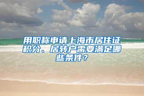 用职称申请上海市居住证积分、居转户需要满足哪些条件？