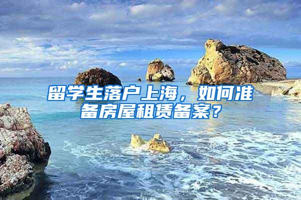 留学生落户上海，如何准备房屋租赁备案？