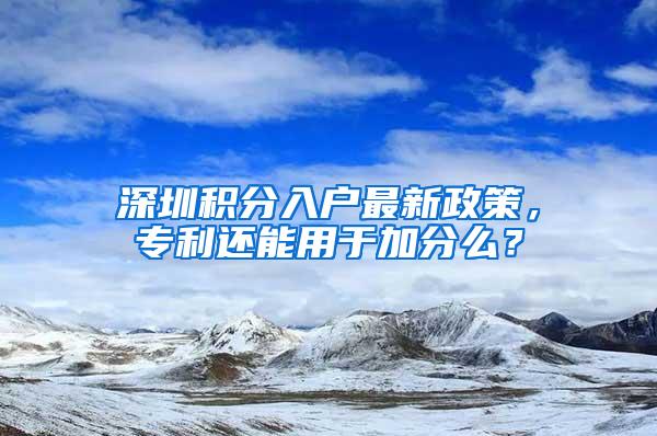 深圳积分入户最新政策，专利还能用于加分么？