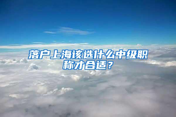 落户上海该选什么中级职称才合适？