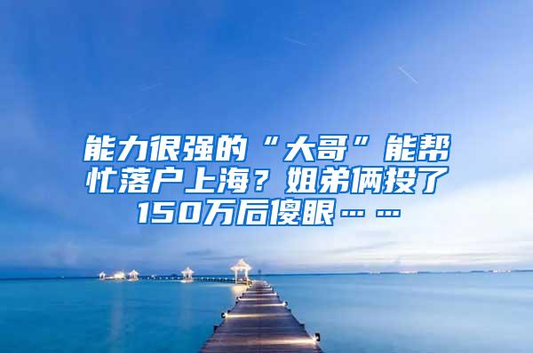 能力很强的“大哥”能帮忙落户上海？姐弟俩投了150万后傻眼……