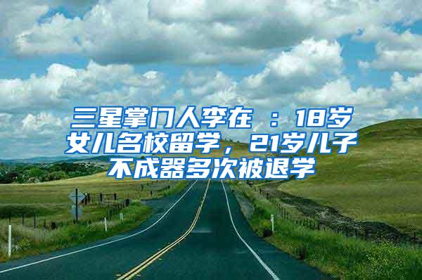 三星掌门人李在镕：18岁女儿名校留学，21岁儿子不成器多次被退学