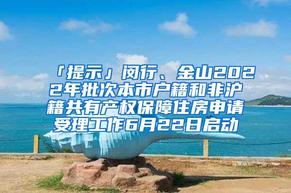 「提示」闵行、金山2022年批次本市户籍和非沪籍共有产权保障住房申请受理工作6月22日启动