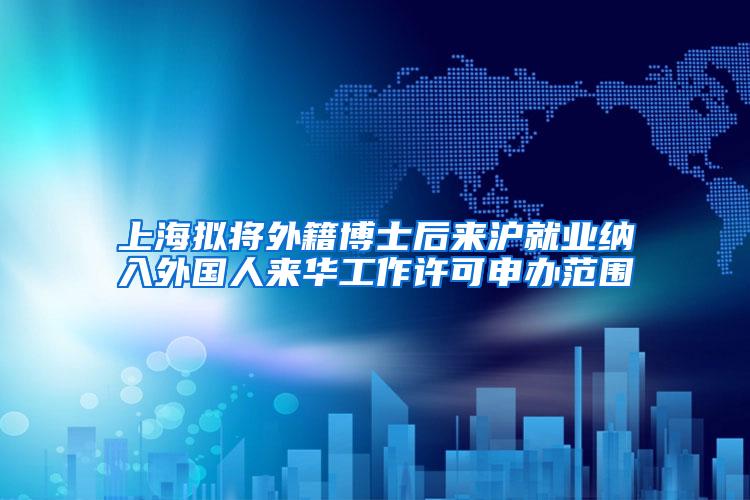 上海拟将外籍博士后来沪就业纳入外国人来华工作许可申办范围