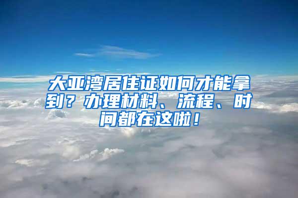 大亚湾居住证如何才能拿到？办理材料、流程、时间都在这啦！