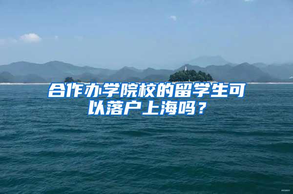 合作办学院校的留学生可以落户上海吗？