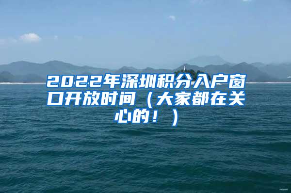 2022年深圳积分入户窗口开放时间（大家都在关心的！）