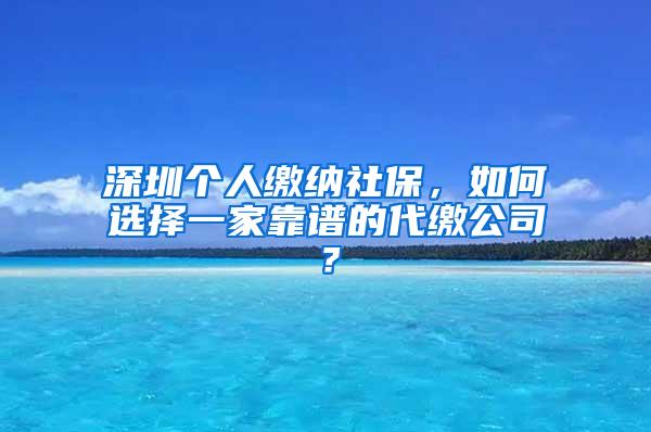 深圳个人缴纳社保，如何选择一家靠谱的代缴公司？