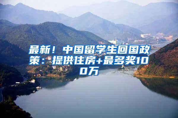 最新！中国留学生回国政策：提供住房+最多奖100万