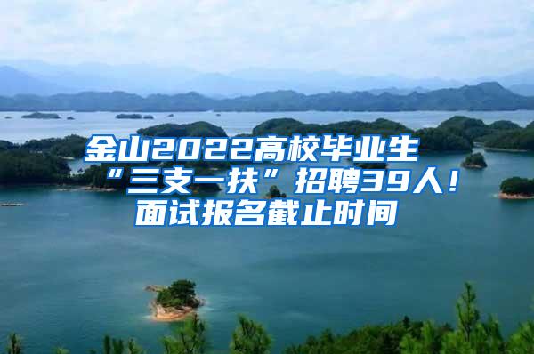 金山2022高校毕业生“三支一扶”招聘39人！面试报名截止时间→