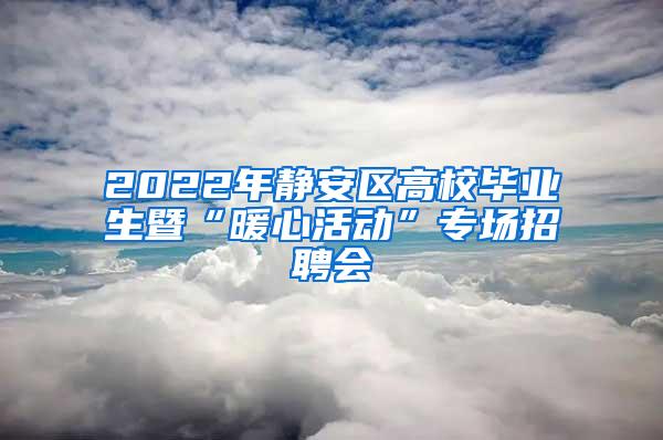 2022年静安区高校毕业生暨“暖心活动”专场招聘会