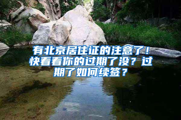 有北京居住证的注意了！快看看你的过期了没？过期了如何续签？