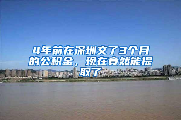 4年前在深圳交了3个月的公积金，现在竟然能提取了