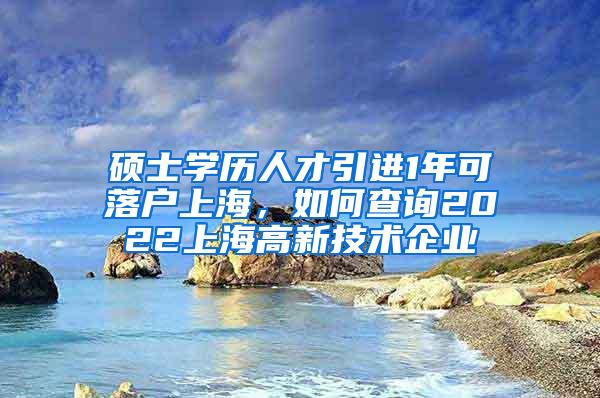 硕士学历人才引进1年可落户上海，如何查询2022上海高新技术企业