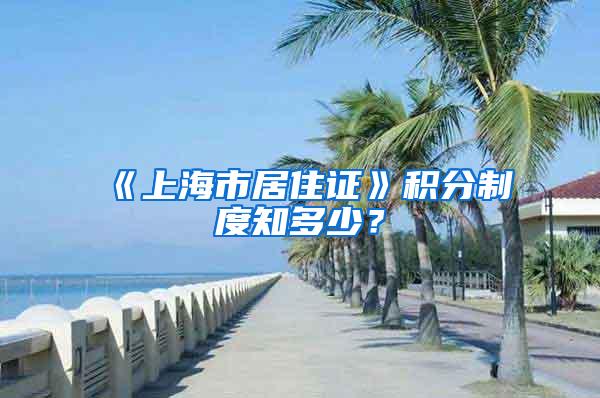 《上海市居住证》积分制度知多少？