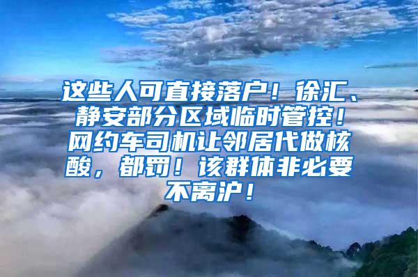 这些人可直接落户！徐汇、静安部分区域临时管控！网约车司机让邻居代做核酸，都罚！该群体非必要不离沪！