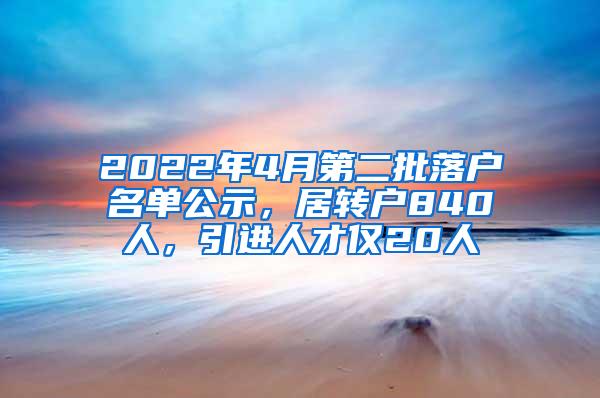 2022年4月第二批落户名单公示，居转户840人，引进人才仅20人