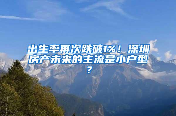 出生率再次跌破1%！深圳房产未来的主流是小户型？