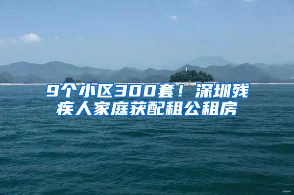 9个小区300套！深圳残疾人家庭获配租公租房